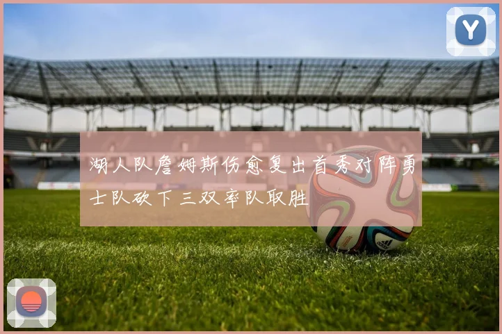 湖人队詹姆斯伤愈复出首秀对阵勇士队砍下三双率队取胜