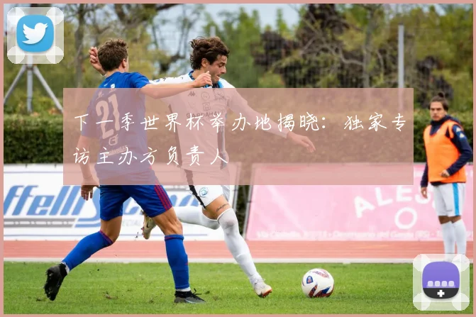 下一季世界杯举办地揭晓:独家专访主办方负责人