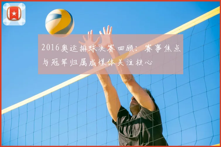2016奥运排球决赛回顾:赛事焦点与冠军归属成媒体关注核心