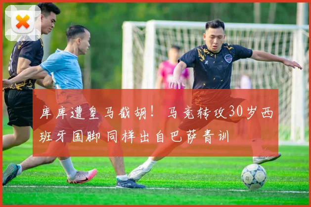 库库遭皇马截胡!马竞转攻30岁西班牙国脚 同样出自巴萨青训