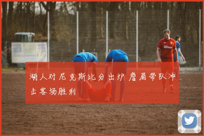 湖人对尼克斯比分出炉 詹眉带队冲击客场胜利