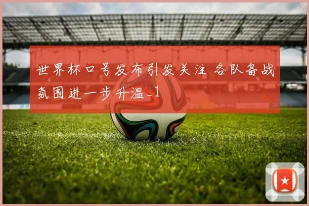 世界杯口号发布引发关注 各队备战氛围进一步升温_1