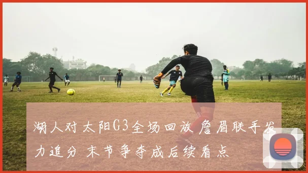 湖人对太阳G3全场回放 詹眉联手发力追分 末节争夺成后续看点