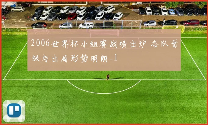 2006世界杯小组赛战绩出炉 各队晋级与出局形势明朗_1