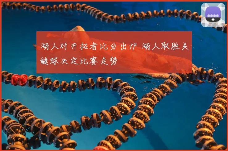 湖人对开拓者比分出炉 湖人取胜关键球决定比赛走势