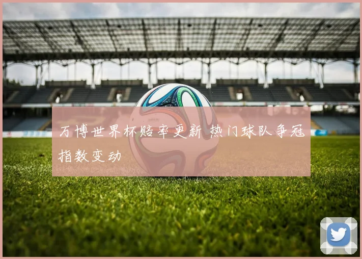 万博世界杯赔率更新 热门球队争冠指数变动