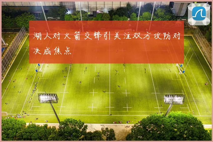 湖人对火箭交锋引关注双方攻防对决成焦点