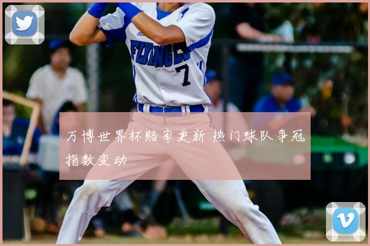 万博世界杯赔率更新 热门球队争冠指数变动