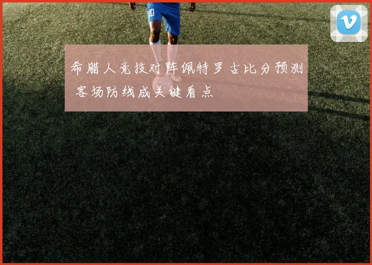 希腊人竞技对阵佩特罗古比分预测 客场防线成关键看点