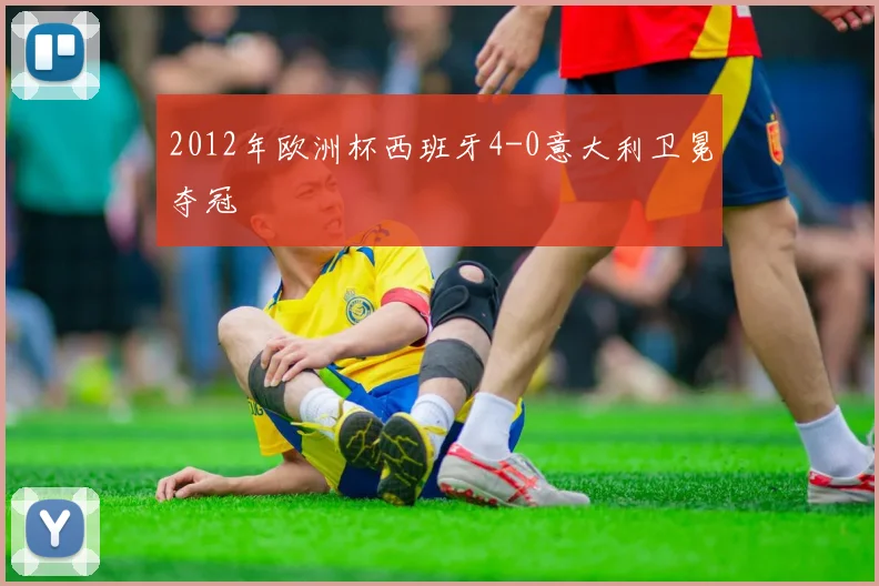 2012年欧洲杯西班牙4-0意大利卫冕夺冠
