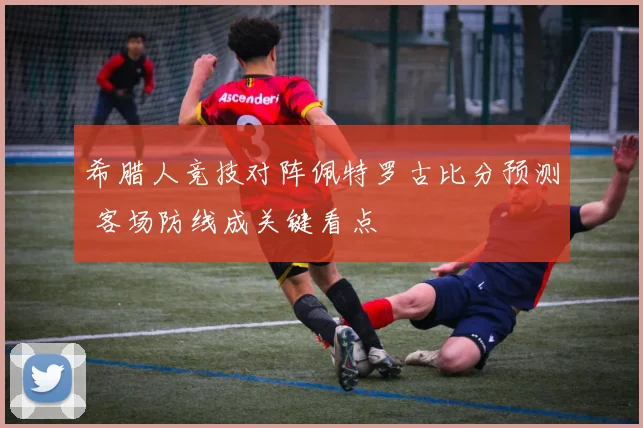 希腊人竞技对阵佩特罗古比分预测 客场防线成关键看点