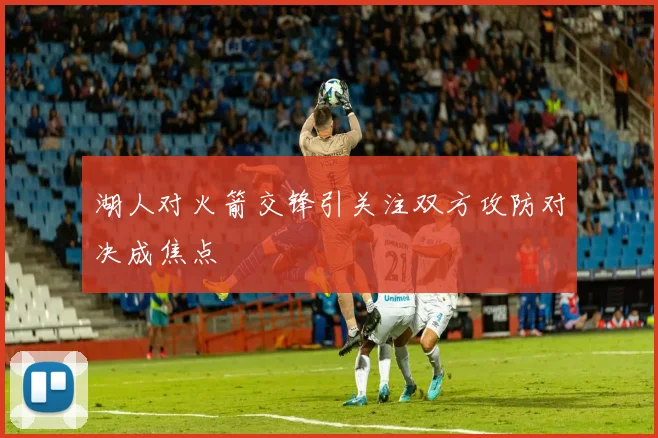 湖人对火箭交锋引关注双方攻防对决成焦点