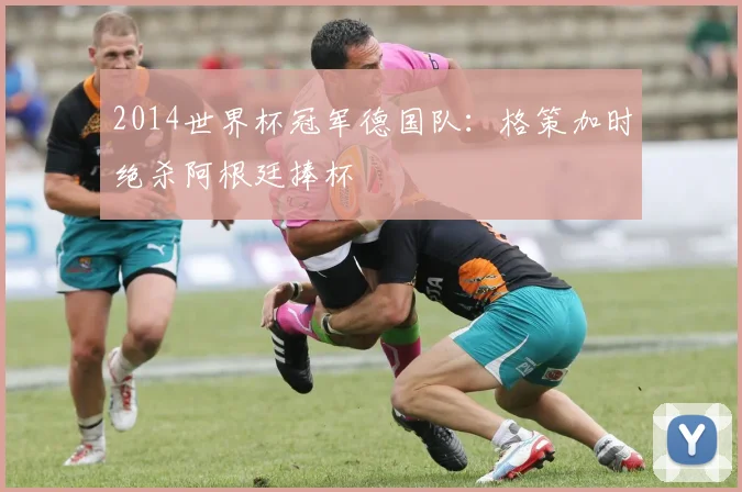 2014世界杯冠军德国队：格策加时绝杀阿根廷捧杯