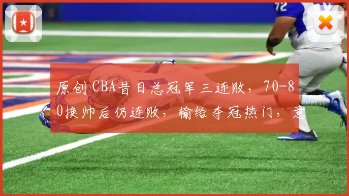 原创 CBA昔日总冠军三连败，70-80换帅后仍连败，输给夺冠热门，意料之中