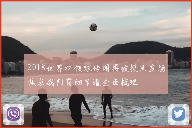 2018世界杯假球传闻再被提及多场焦点战判罚细节遭全面梳理