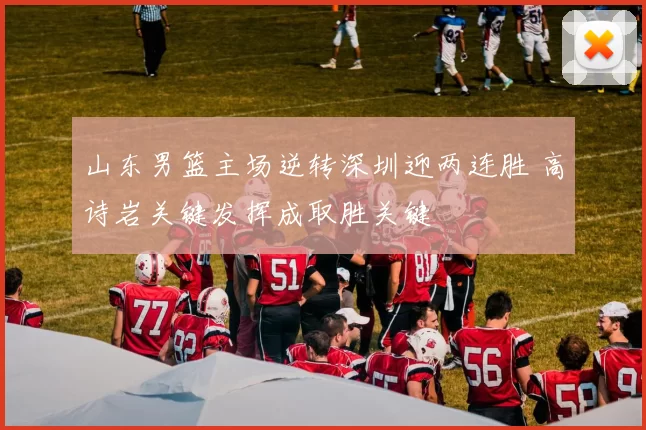 山东男篮主场逆转深圳迎两连胜 高诗岩关键发挥成取胜关键