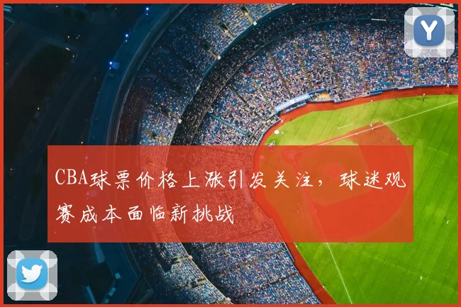 CBA球票价格上涨引发关注，球迷观赛成本面临新挑战