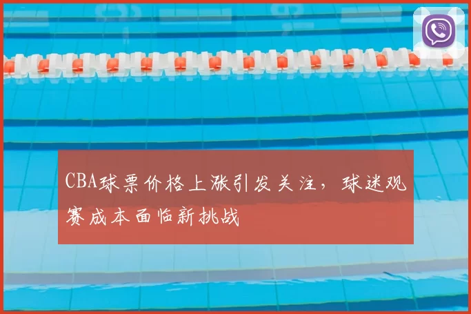 CBA球票价格上涨引发关注，球迷观赛成本面临新挑战