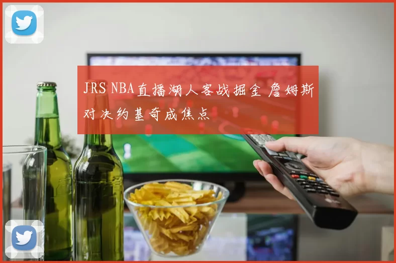 JRS NBA直播湖人客战掘金 詹姆斯对决约基奇成焦点