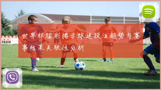 世界杯赌彩揭示球迷投注趋势与赛事结果关联性分析