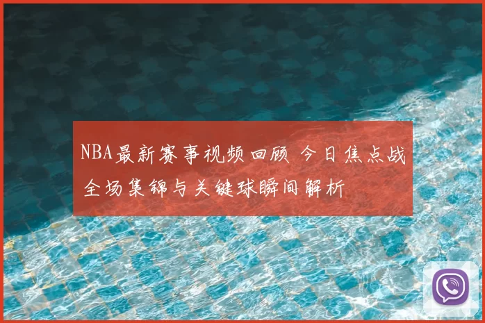 NBA最新赛事视频回顾 今日焦点战全场集锦与关键球瞬间解析