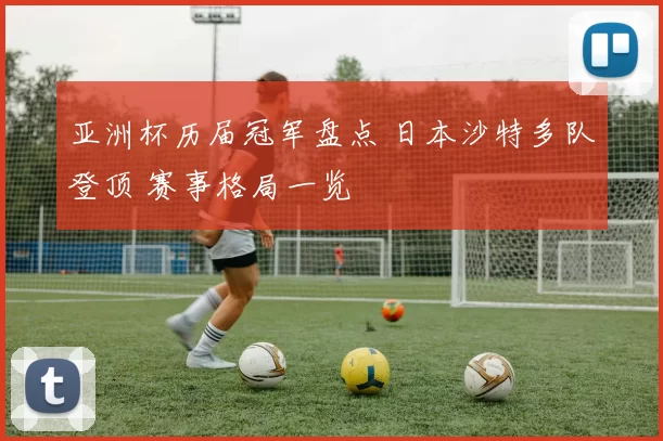 亚洲杯历届冠军盘点 日本沙特多队登顶 赛事格局一览