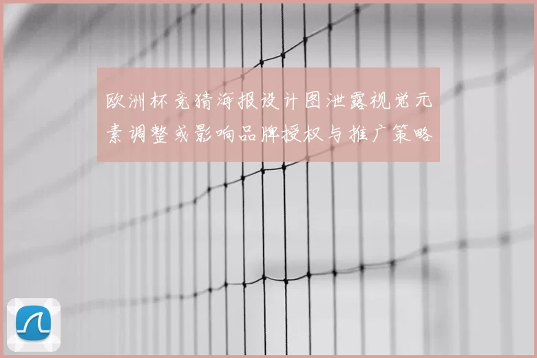 欧洲杯竞猜海报设计图泄露视觉元素调整或影响品牌授权与推广策略