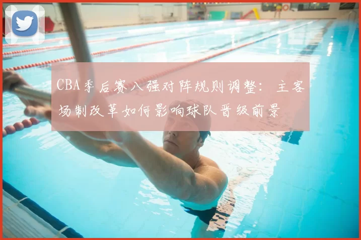 CBA季后赛八强对阵规则调整:主客场制改革如何影响球队晋级前景