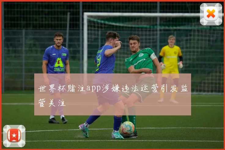 世界杯赌注app涉嫌违法运营引发监管关注