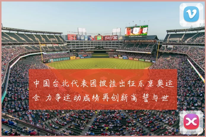 中国台北代表团披挂出征东京奥运会 力争运动成绩再创新高 誓与世界强队鏖战