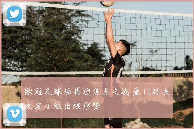 欧冠足球场再迎焦点之战 豪门对决决定小组出线形势