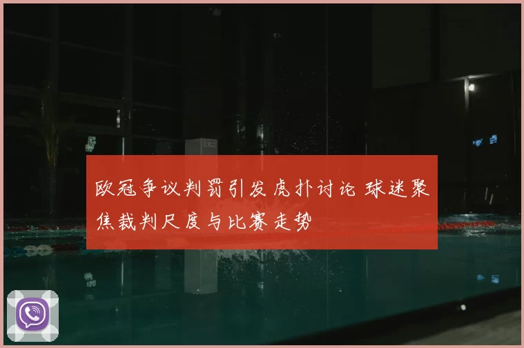 欧冠争议判罚引发虎扑讨论 球迷聚焦裁判尺度与比赛走势