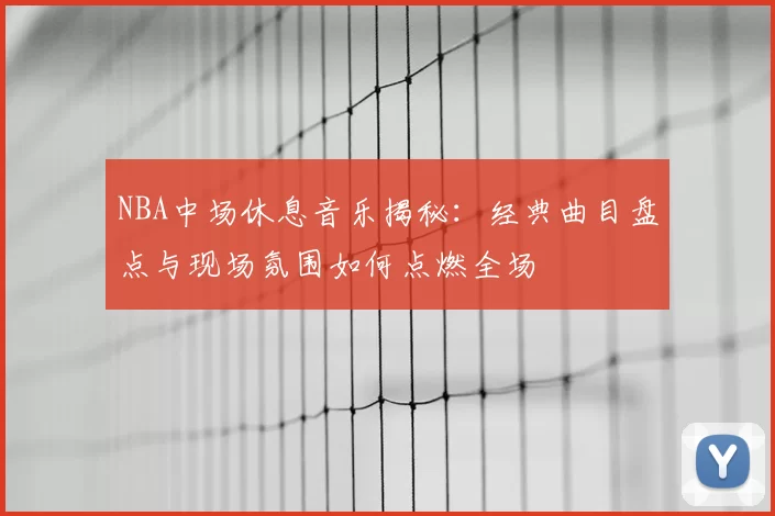 NBA中场休息音乐揭秘：经典曲目盘点与现场氛围如何点燃全场