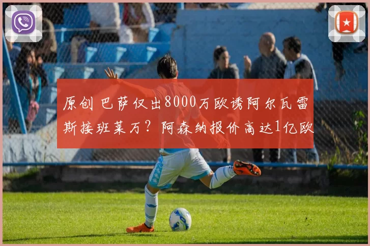 原创 巴萨仅出8000万欧诱阿尔瓦雷斯接班莱万？阿森纳报价高达1亿欧元引关注
