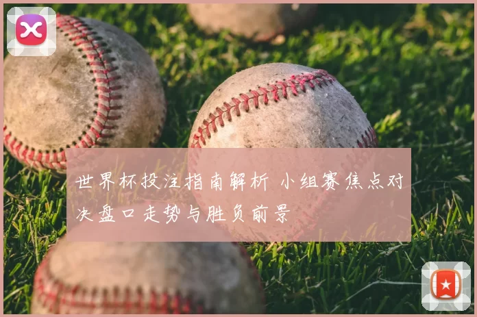 世界杯投注指南解析 小组赛焦点对决盘口走势与胜负前景