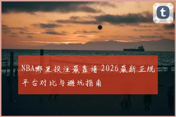 NBA哪里投注最靠谱 2026最新正规平台对比与避坑指南