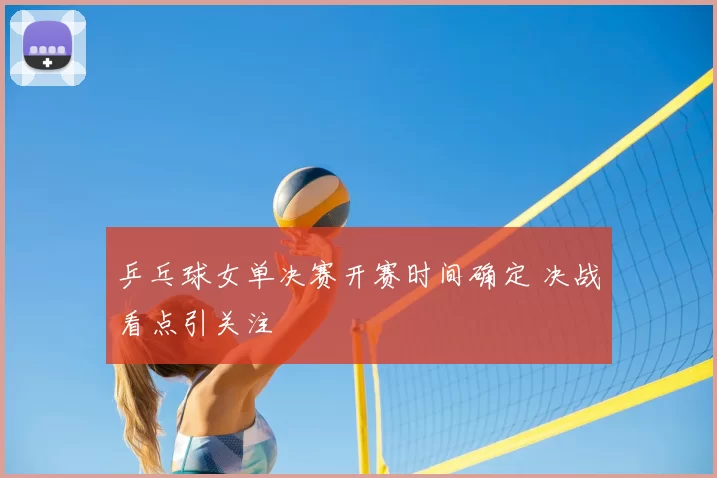 乒乓球女单决赛开赛时间确定 决战看点引关注