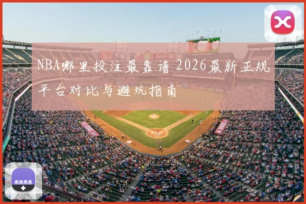 NBA哪里投注最靠谱 2026最新正规平台对比与避坑指南