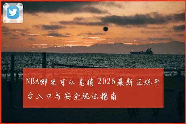 NBA哪里可以竞猜 2026最新正规平台入口与安全玩法指南