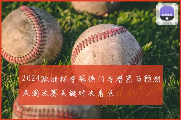 2024欧洲杯夺冠热门与潜黑马预测及淘汰赛关键对决看点