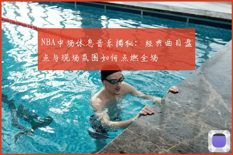 NBA中场休息音乐揭秘：经典曲目盘点与现场氛围如何点燃全场
