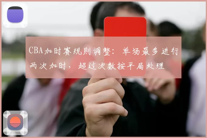 CBA加时赛规则调整：单场最多进行两次加时，超过次数按平局处理