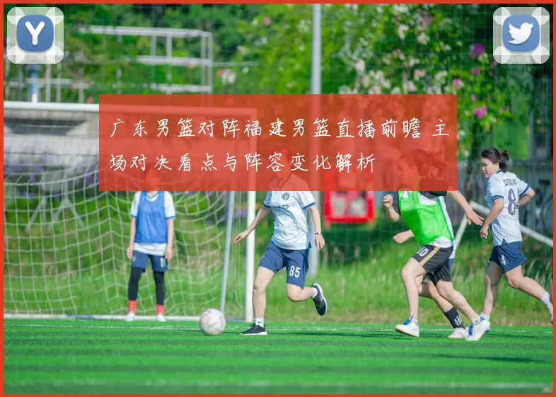 广东男篮对阵福建男篮直播前瞻 主场对决看点与阵容变化解析