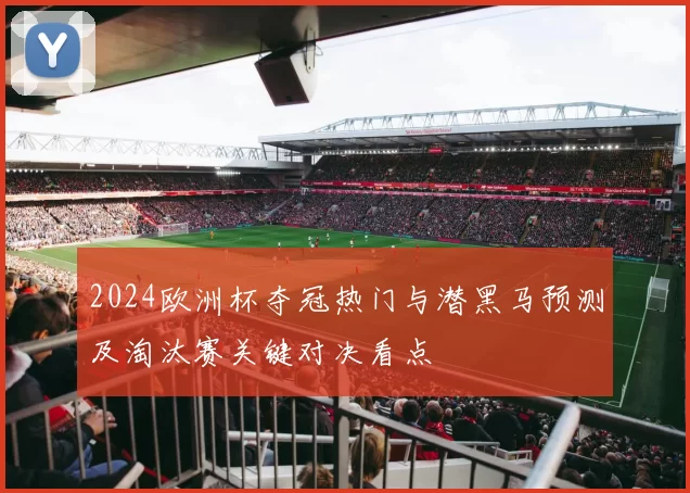 2024欧洲杯夺冠热门与潜黑马预测及淘汰赛关键对决看点