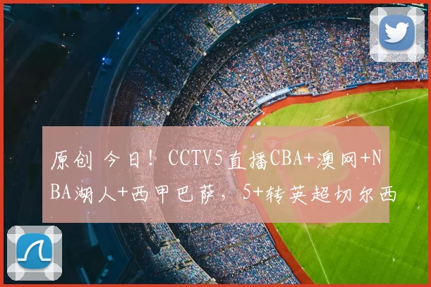 原创 今日！CCTV5直播CBA+澳网+NBA湖人+西甲巴萨，5+转英超切尔西+NHL，网络转国羽陈雨菲出战+意甲等