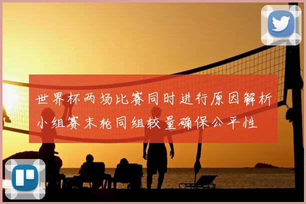 世界杯两场比赛同时进行原因解析小组赛末轮同组较量确保公平性