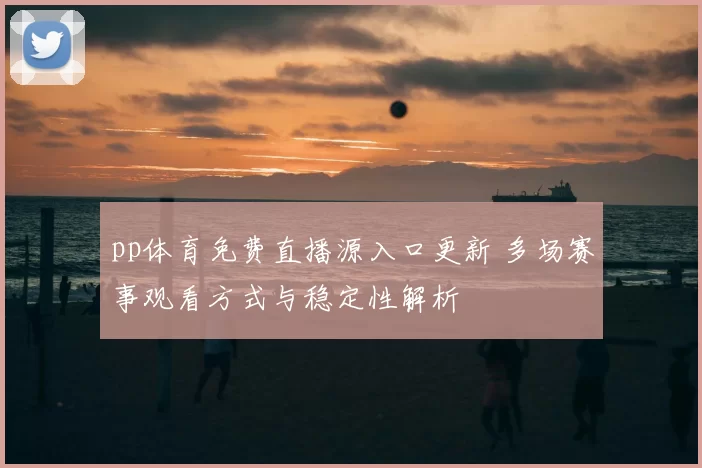 pp体育免费直播源入口更新 多场赛事观看方式与稳定性解析