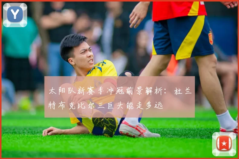 太阳队新赛季冲冠前景解析：杜兰特布克比尔三巨头能走多远