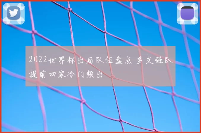 2022世界杯出局队伍盘点 多支强队提前回家冷门频出
