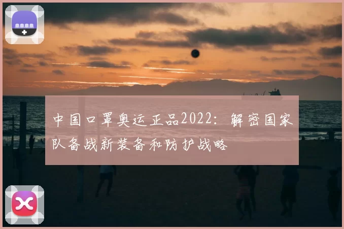 中国口罩奥运正品2022：解密国家队备战新装备和防护战略